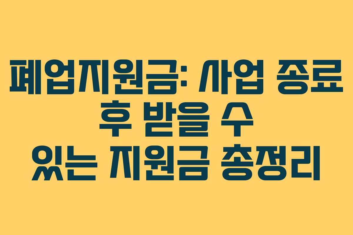 폐업지원금: 사업 종료 후 받을 수 있는 지원금 총정리