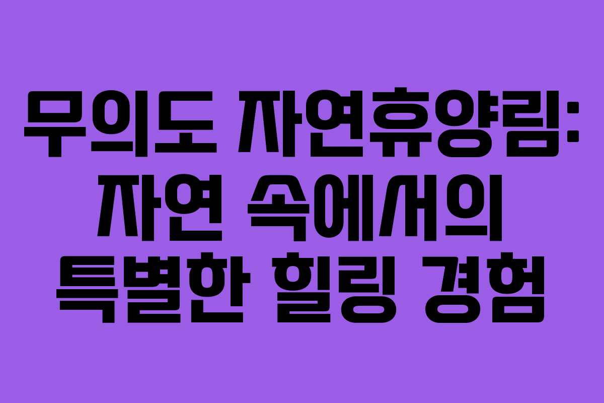 무의도 자연휴양림: 자연 속에서의 특별한 힐링 경험
