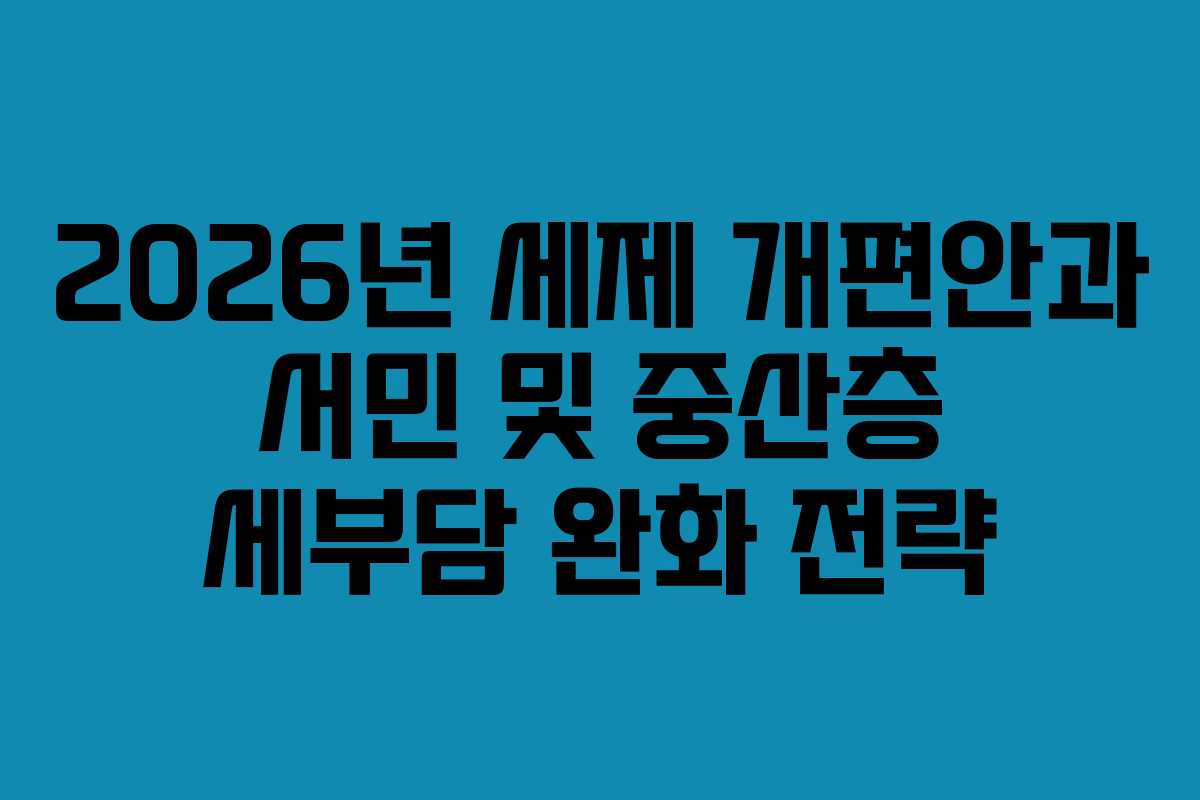 2026년 세제 개편안과 서민 및 중산층 세부담 완화 전략