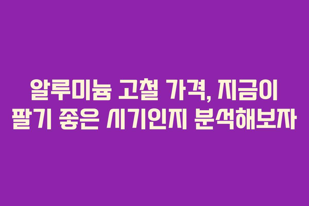알루미늄 고철 가격, 지금이 팔기 좋은 시기인지 분석해보자