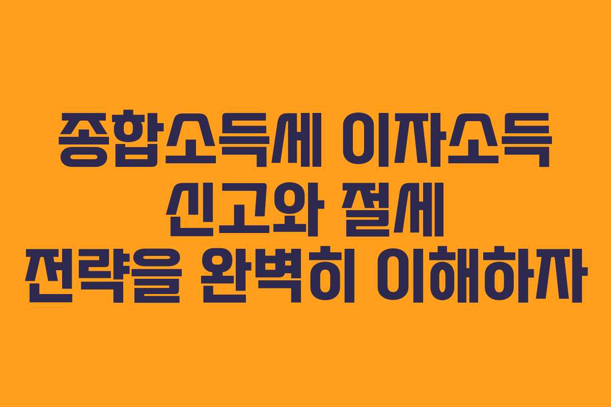 종합소득세 이자소득 신고와 절세 전략을 완벽히 이해하자
