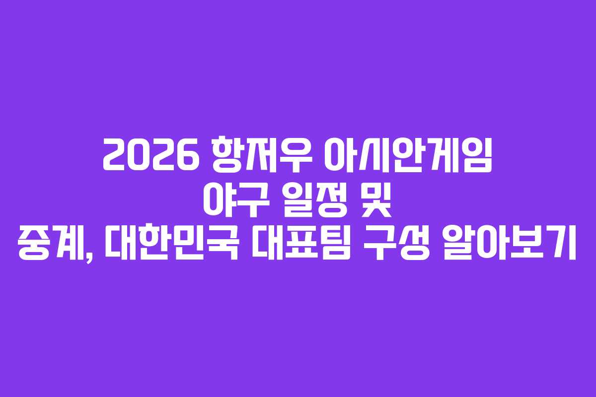 2026 항저우 아시안게임 야구 일정 및 중계, 대한민국 대표팀 구성 알아보기
