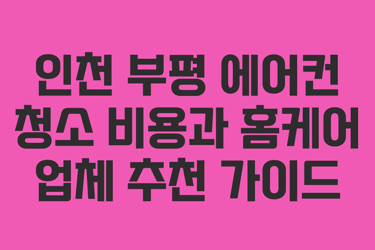 인천 부평 에어컨 청소 비용과 홈케어 업체 추천 가이드