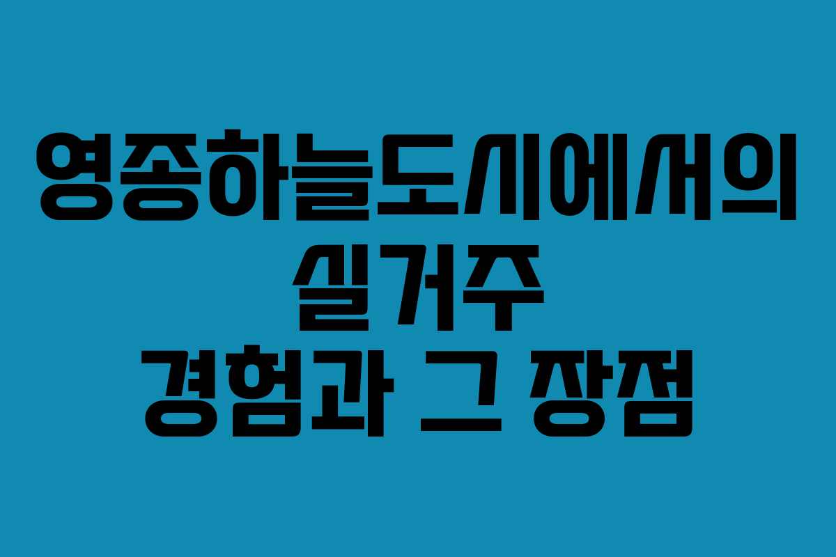 영종하늘도시에서의 실거주 경험과 그 장점
