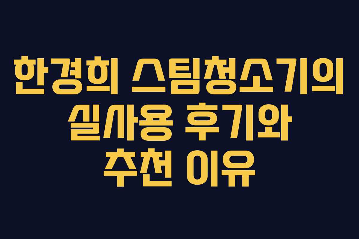 한경희 스팀청소기의 실사용 후기와 추천 이유