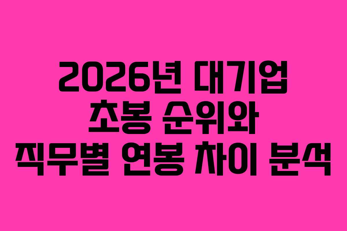 2026년 대기업 초봉 순위와 직무별 연봉 차이 분석