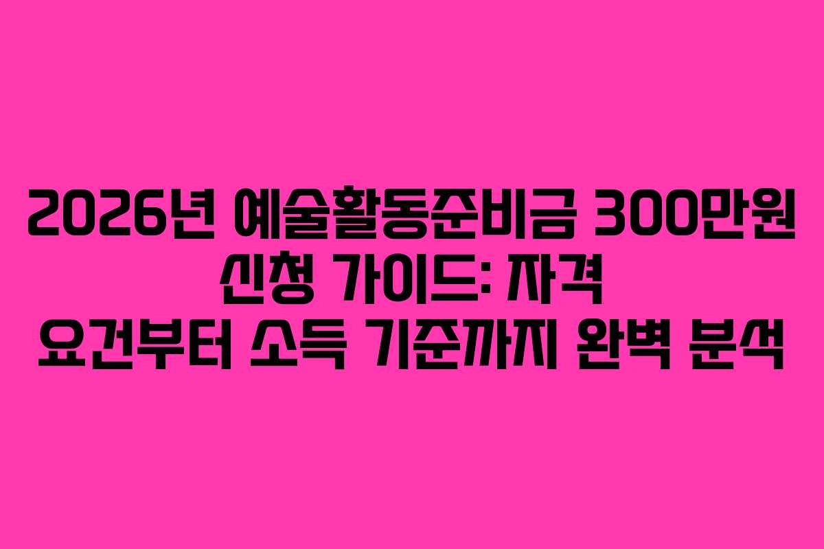 2026년 예술활동준비금 300만원 신청 가이드: 자격 요건부터 소득 기준까지 완벽 분석