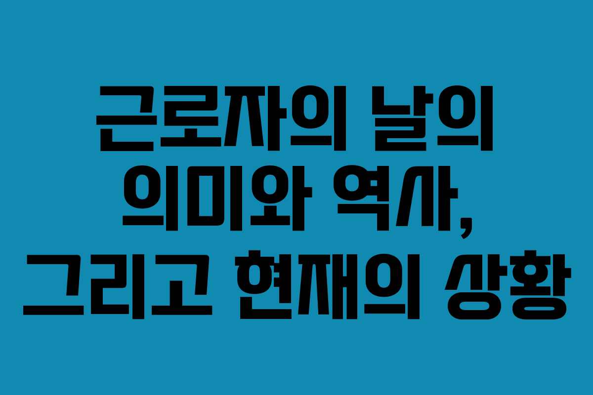 근로자의 날의 의미와 역사, 그리고 현재의 상황
