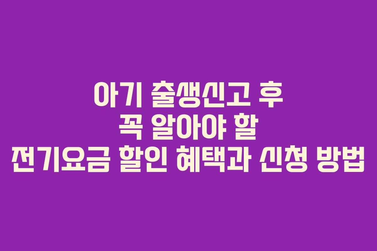 아기 출생신고 후 꼭 알아야 할 전기요금 할인 혜택과 신청 방법