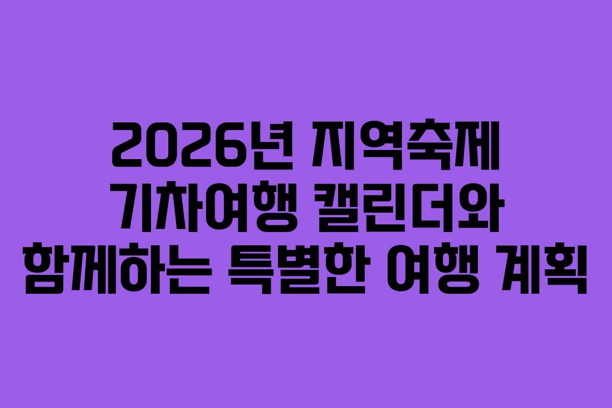 2026년 지역축제 기차여행 캘린더와 함께하는 특별한 여행 계획