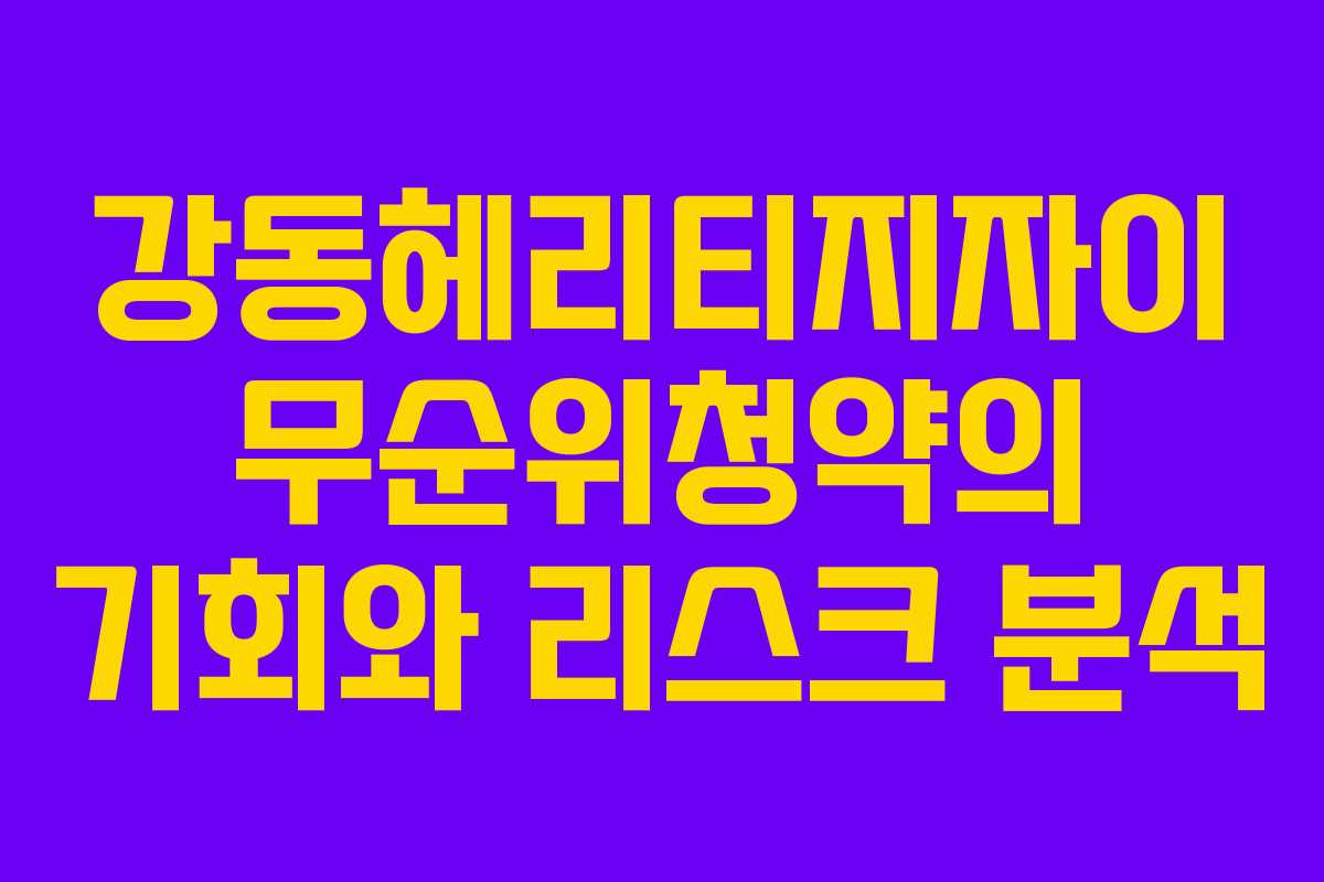 강동헤리티지자이 무순위청약의 기회와 리스크 분석