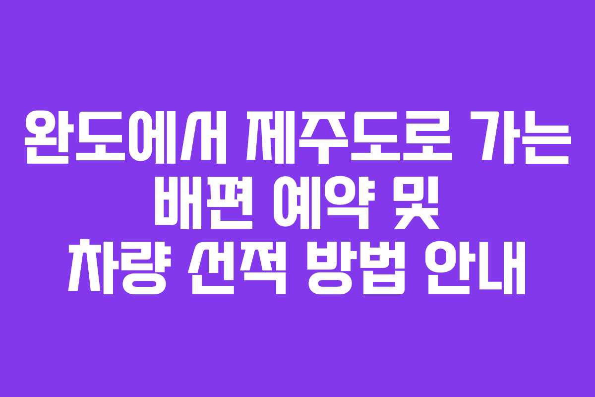 완도에서 제주도로 가는 배편 예약 및 차량 선적 방법 안내