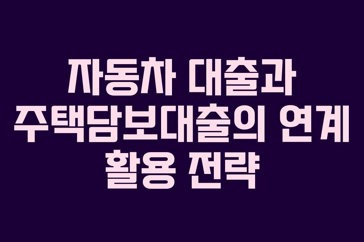 자동차 대출과 주택담보대출의 연계 활용 전략