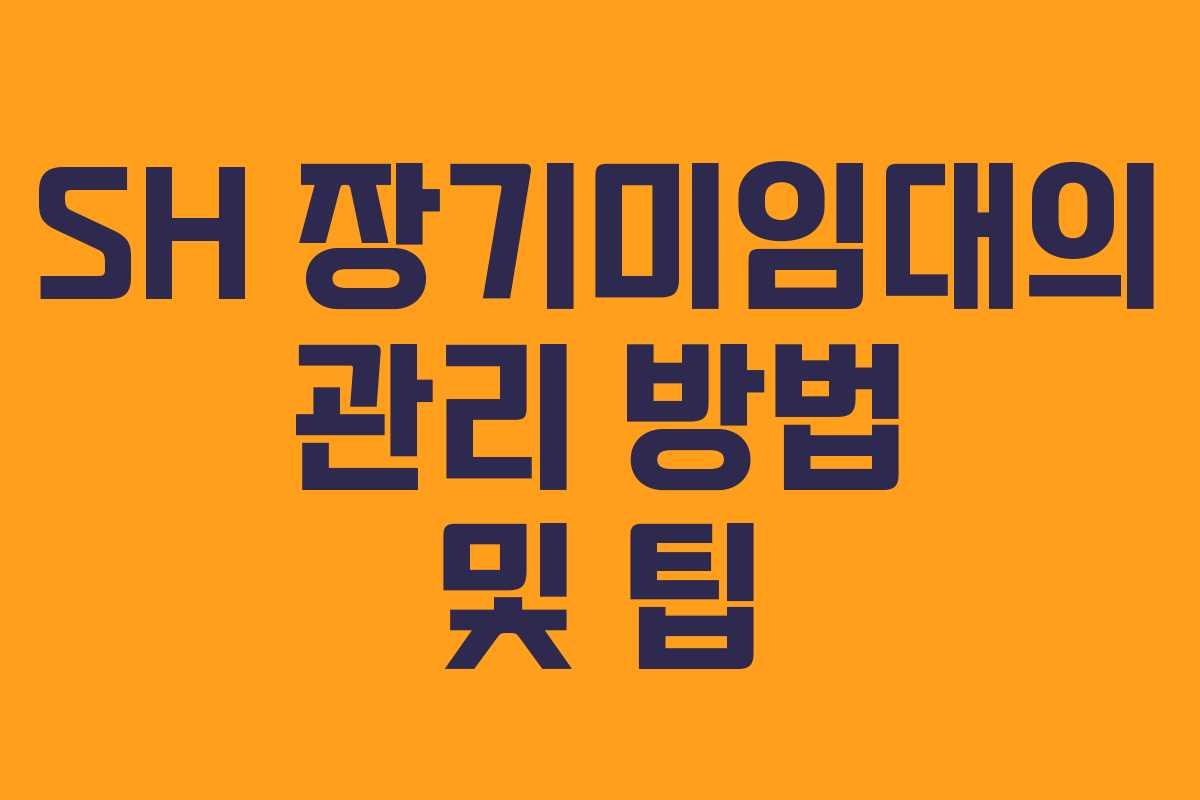 SH 장기미임대의 관리 방법 및 팁