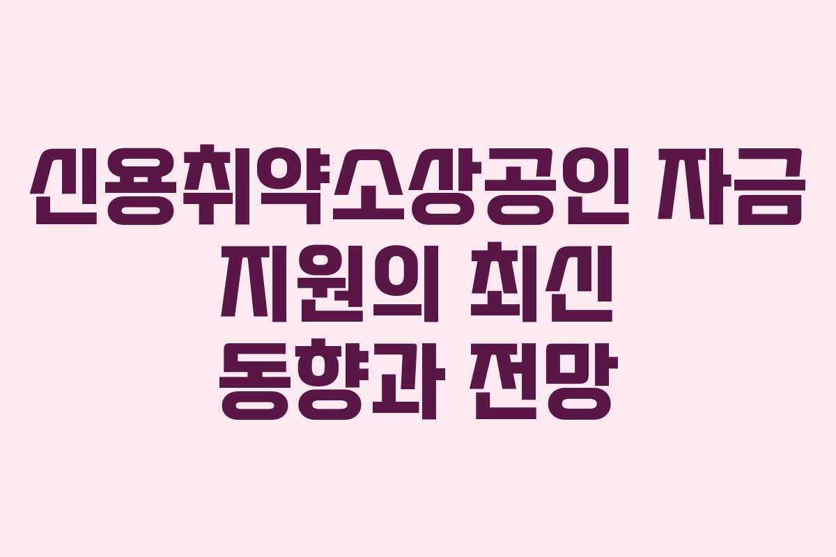 신용취약소상공인 자금 지원의 최신 동향과 전망