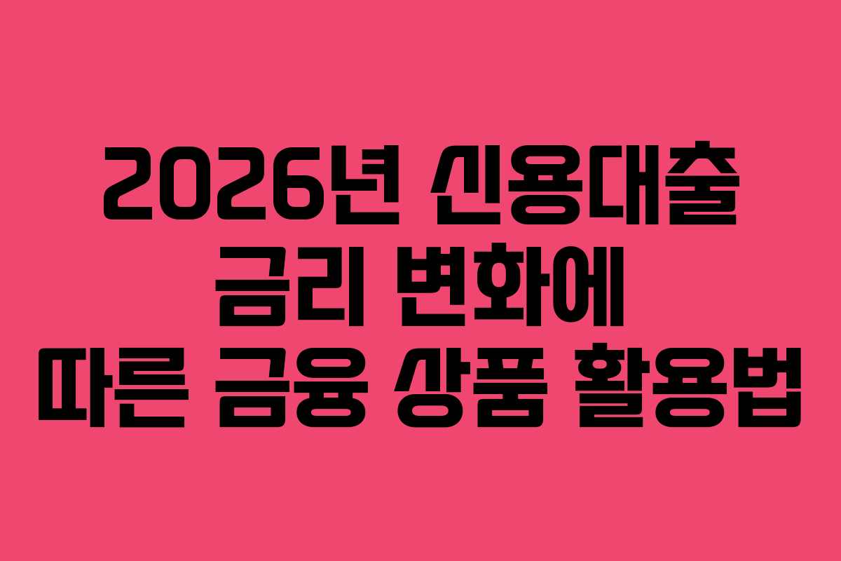 2026년 신용대출 금리 변화에 따른 금융 상품 활용법