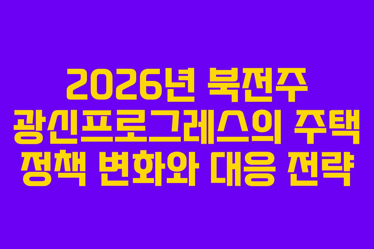 2026년 북전주 광신프로그레스의 주택 정책 변화와 대응 전략