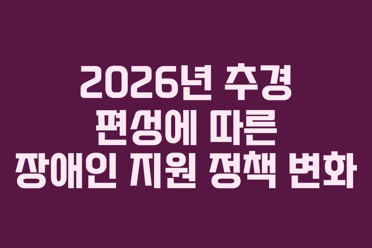 2026년 추경 편성에 따른 장애인 지원 정책 변화