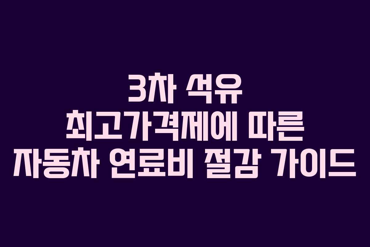 3차 석유 최고가격제에 따른 자동차 연료비 절감 가이드