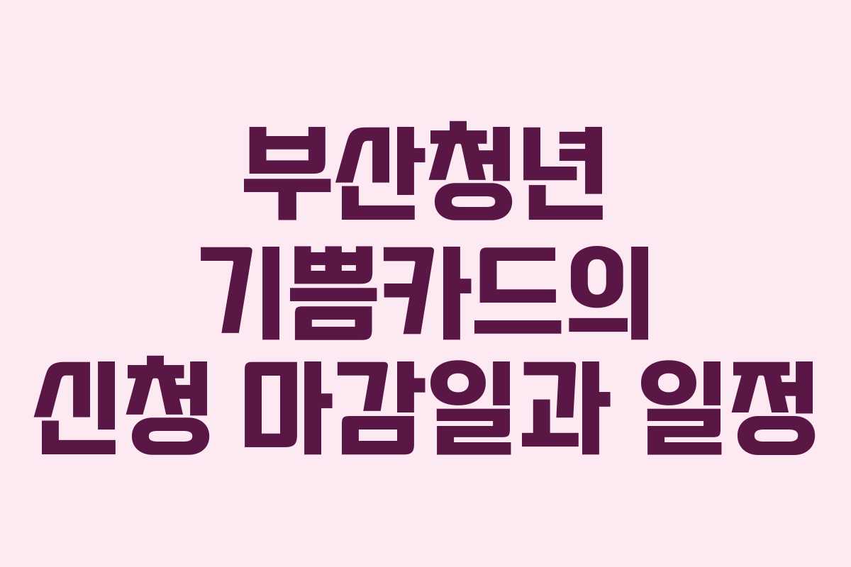 부산청년 기쁨카드의 신청 마감일과 일정