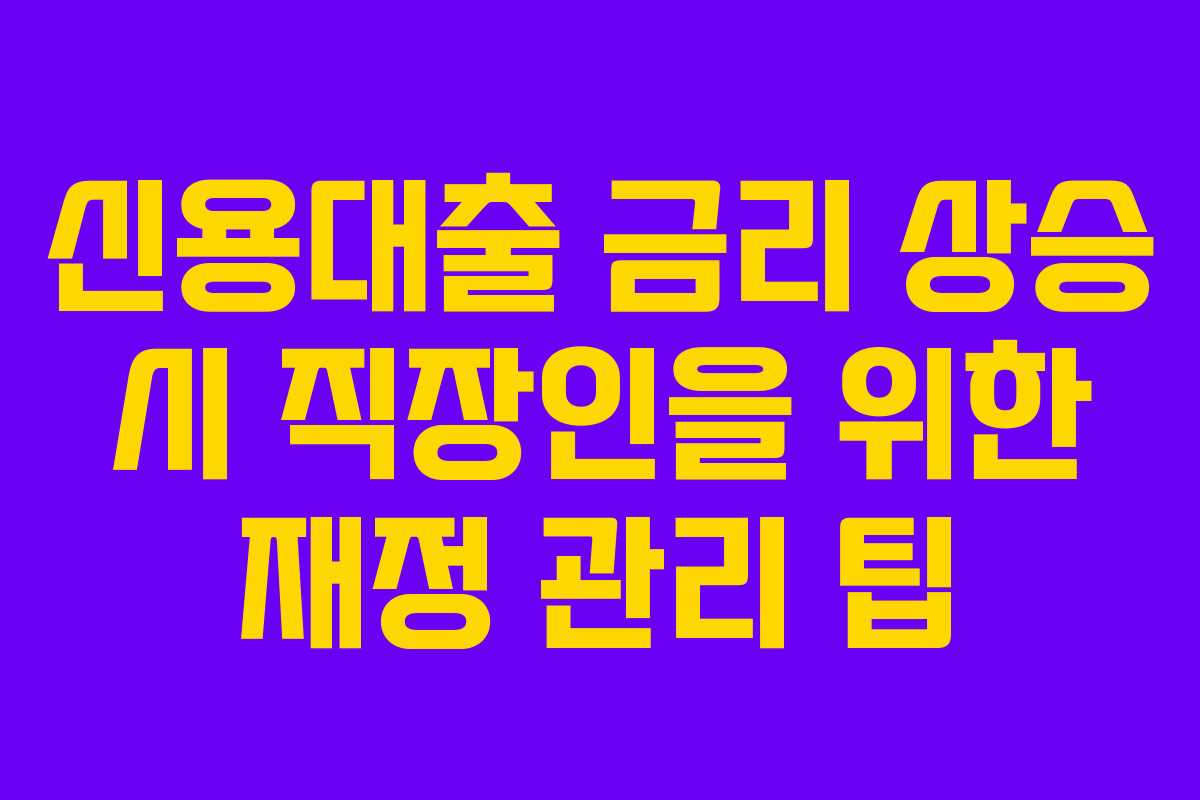 신용대출 금리 상승 시 직장인을 위한 재정 관리 팁