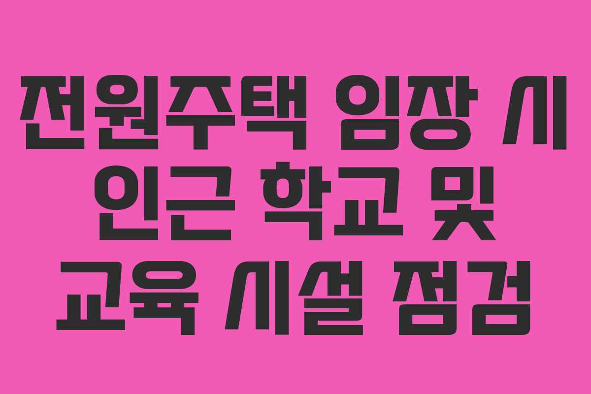 전원주택 임장 시 인근 학교 및 교육 시설 점검