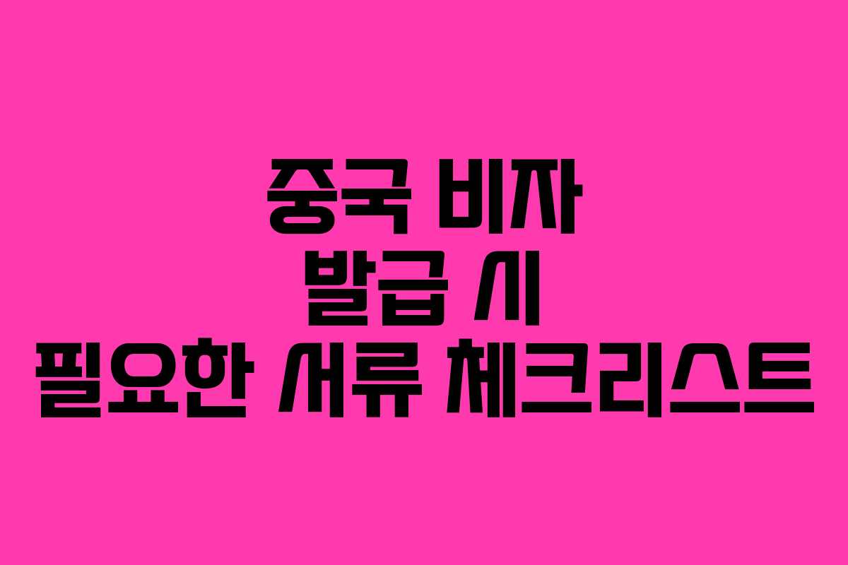 중국 비자 발급 시 필요한 서류 체크리스트