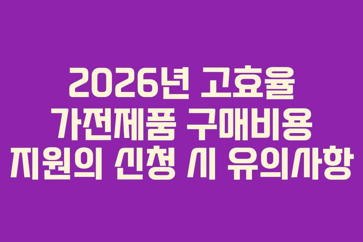 2026년 고효율 가전제품 구매비용 지원의 신청 시 유의사항