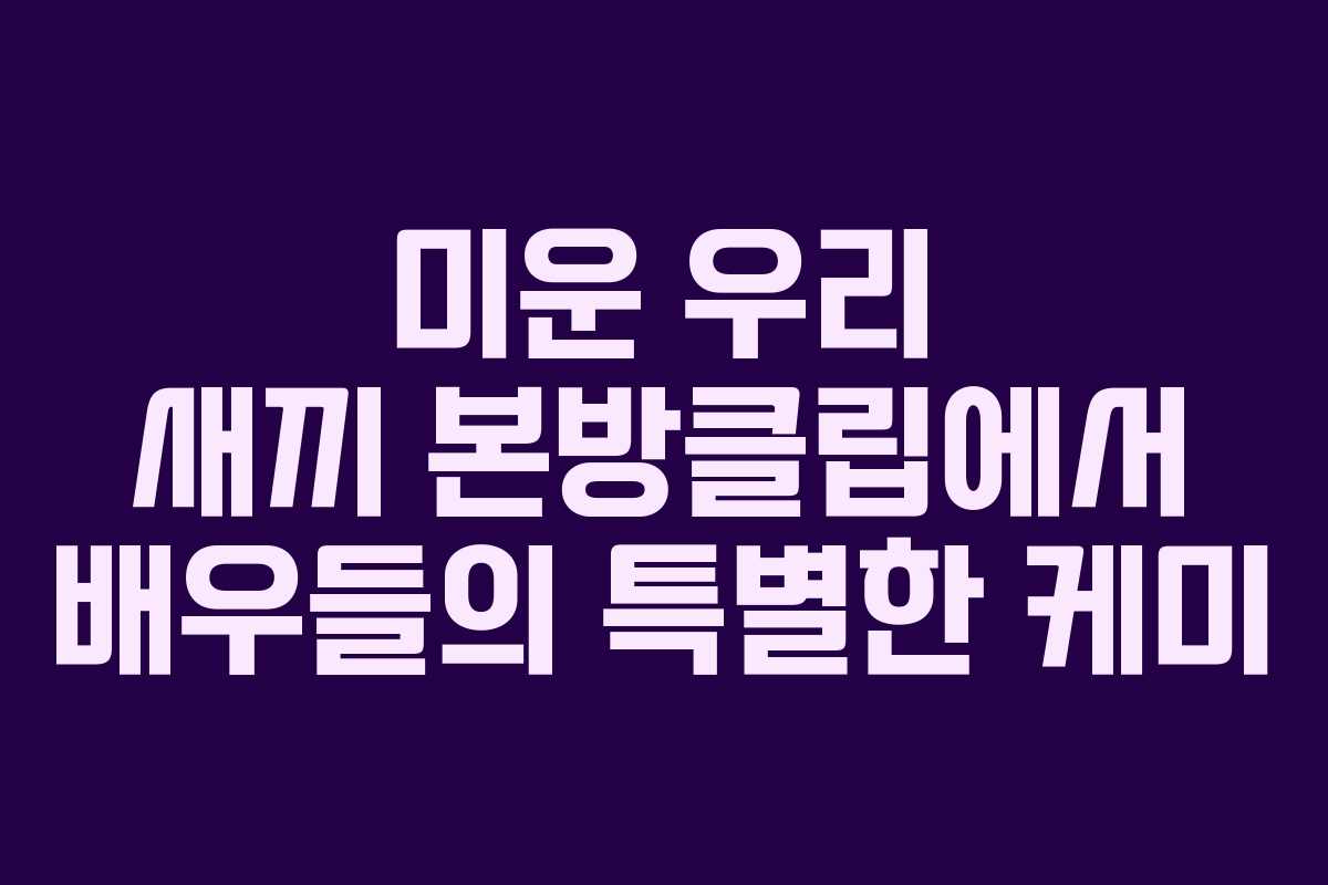 미운 우리 새끼 본방클립에서 배우들의 특별한 케미