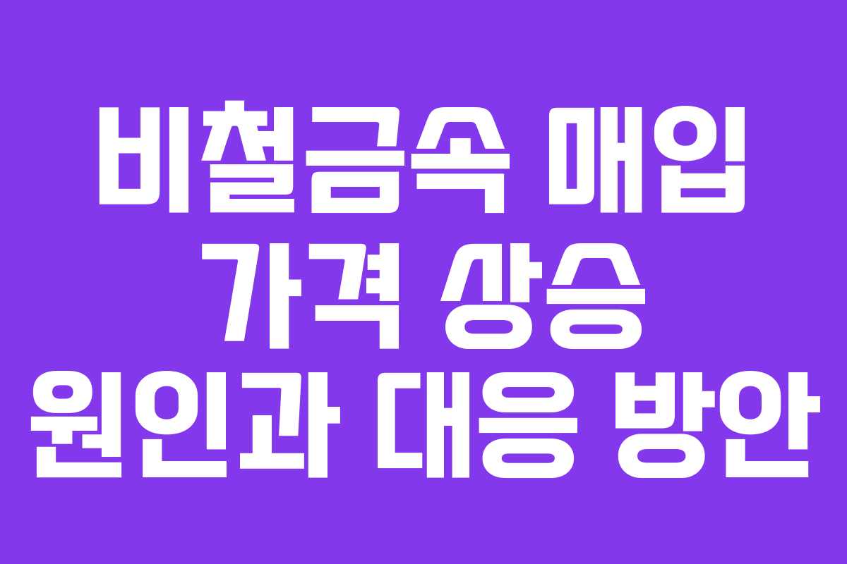 비철금속 매입 가격 상승 원인과 대응 방안