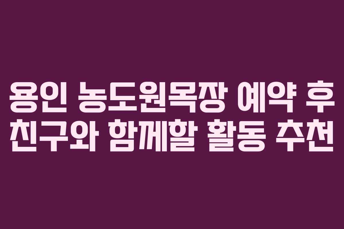 용인 농도원목장 예약 후 친구와 함께할 활동 추천