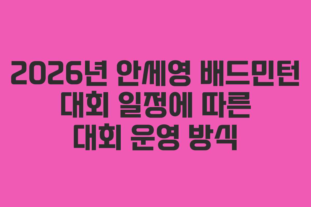 2026년 안세영 배드민턴 대회 일정에 따른 대회 운영 방식