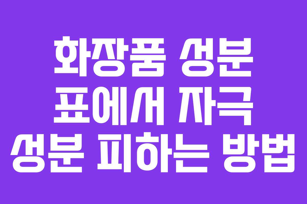 화장품 성분 표에서 자극 성분 피하는 방법