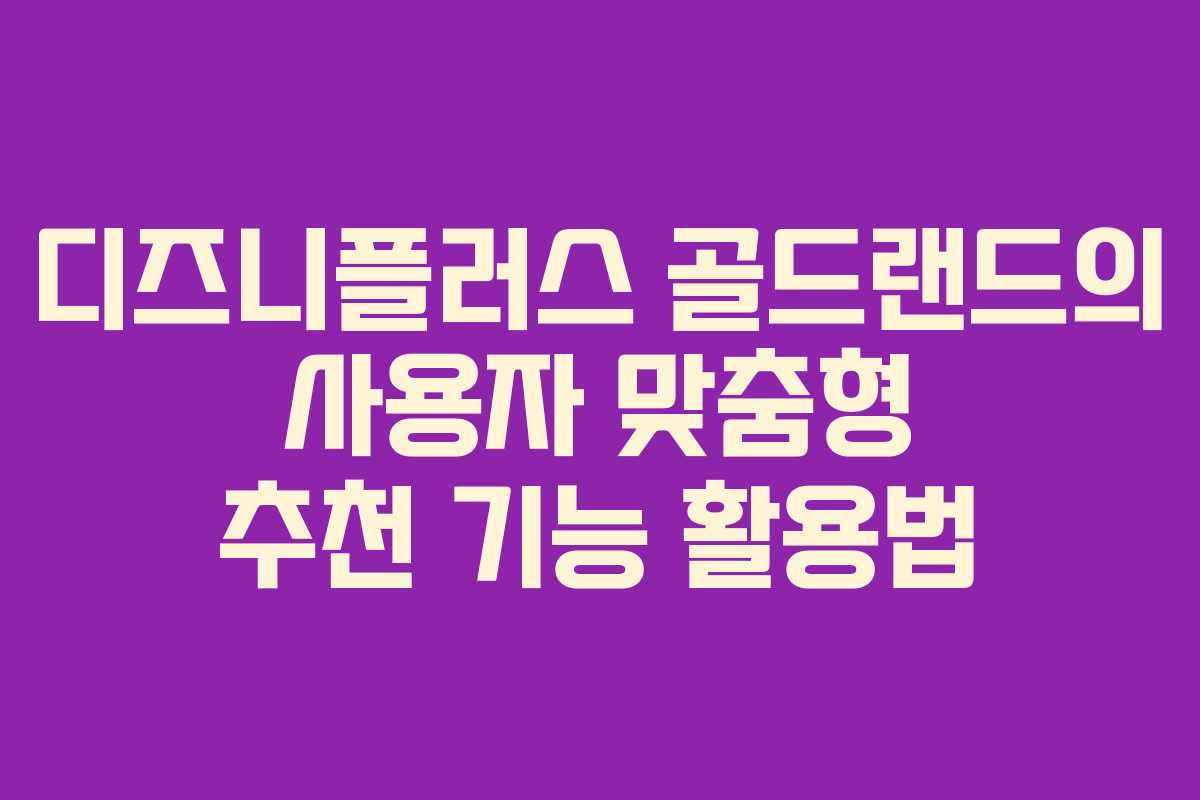 디즈니플러스 골드랜드의 사용자 맞춤형 추천 기능 활용법