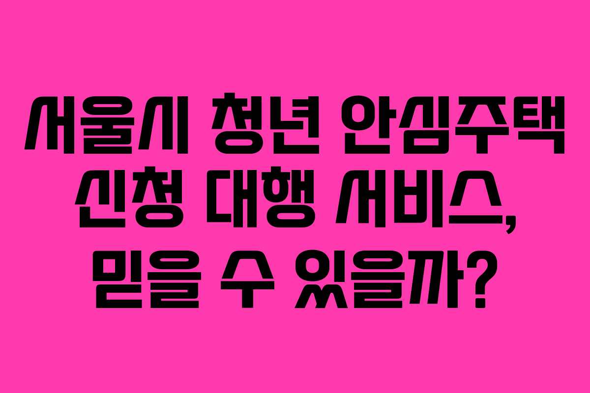 서울시 청년 안심주택 신청 대행 서비스, 믿을 수 있을까?