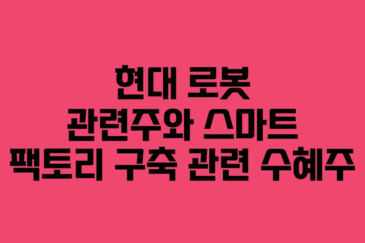 현대 로봇 관련주와 스마트 팩토리 구축 관련 수혜주