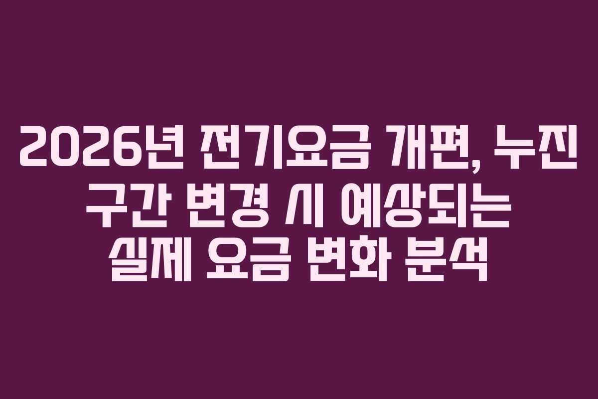 2026년 전기요금 개편, 누진 구간 변경 시 예상되는 실제 요금 변화 분석