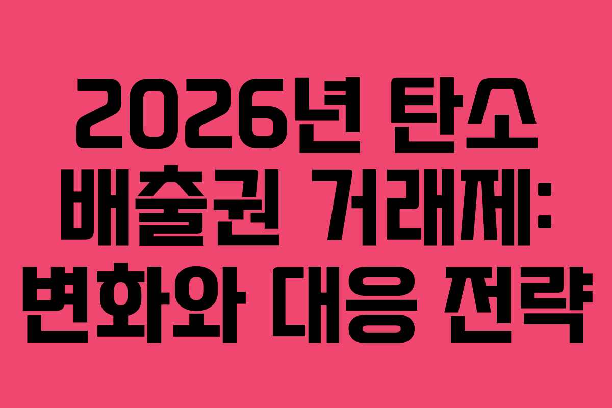 2026년 탄소 배출권 거래제: 변화와 대응 전략
