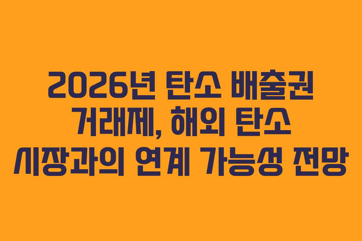 2026년 탄소 배출권 거래제, 해외 탄소 시장과의 연계 가능성 전망