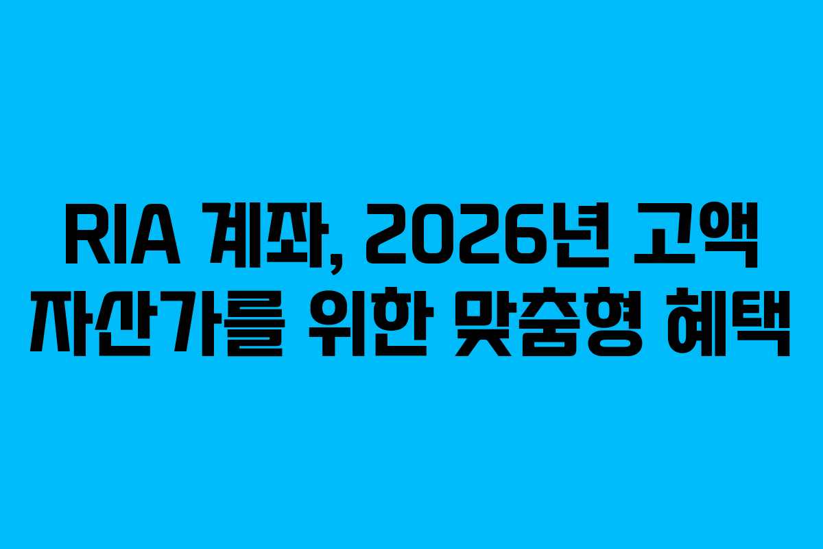 RIA 계좌, 2026년 고액 자산가를 위한 맞춤형 혜택