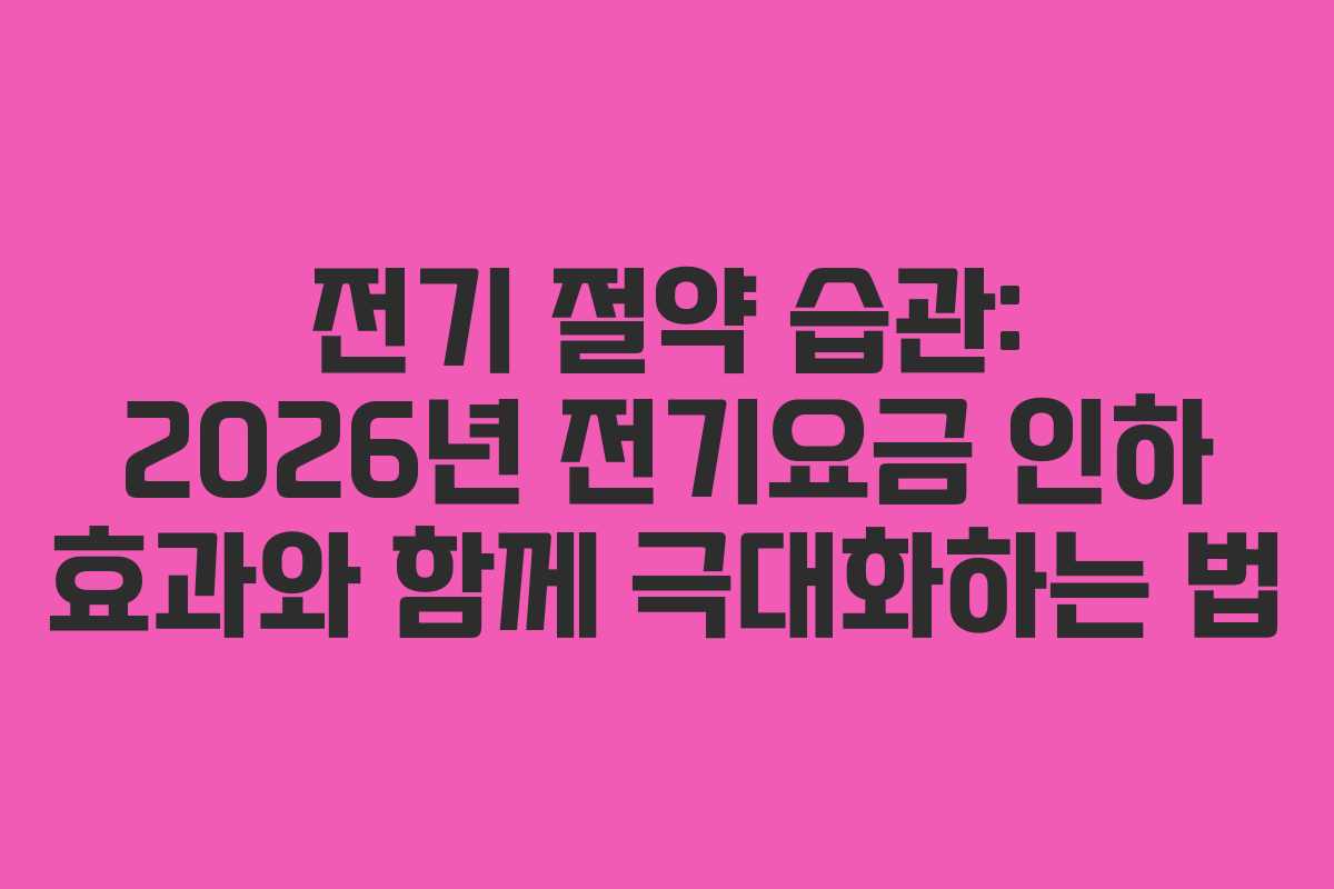 전기 절약 습관: 2026년 전기요금 인하 효과와 함께 극대화하는 법