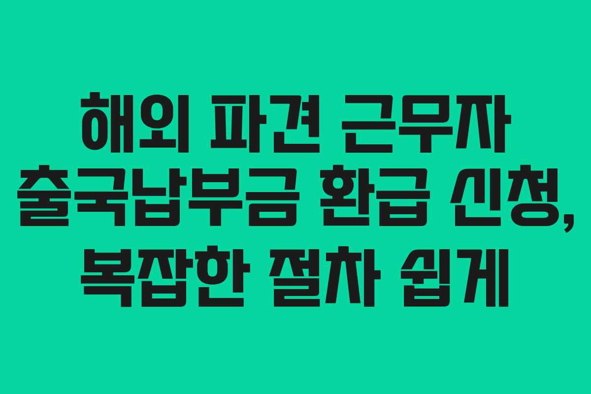 해외 파견 근무자 출국납부금 환급 신청, 복잡한 절차 쉽게