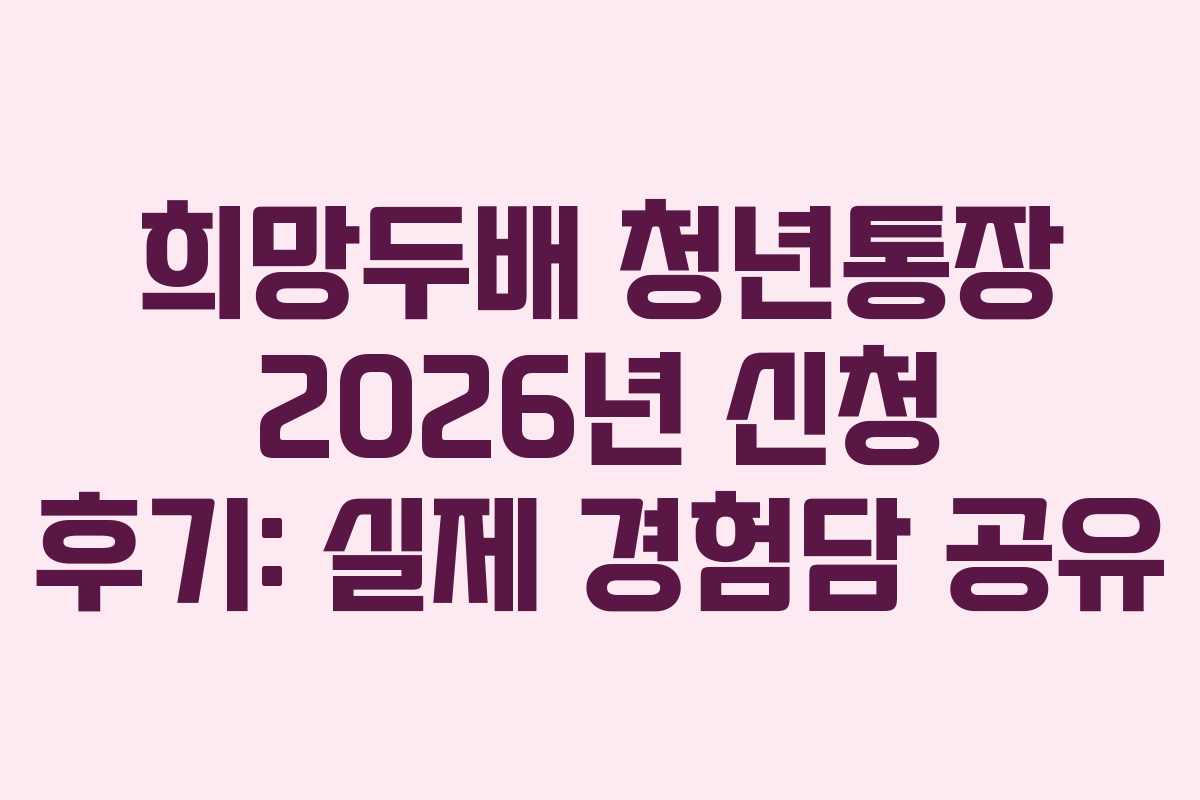 희망두배 청년통장 2026년 신청 후기: 실제 경험담 공유