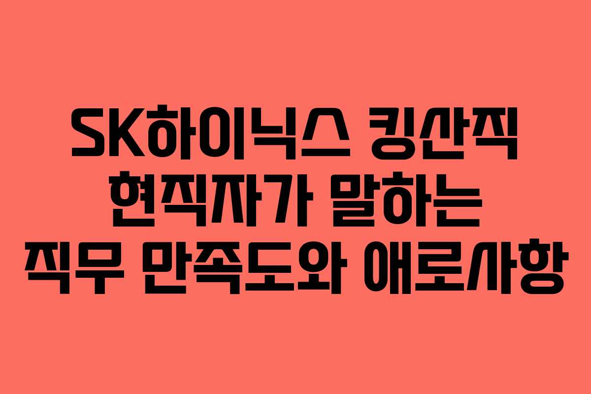 SK하이닉스 킹산직 현직자가 말하는 직무 만족도와 애로사항