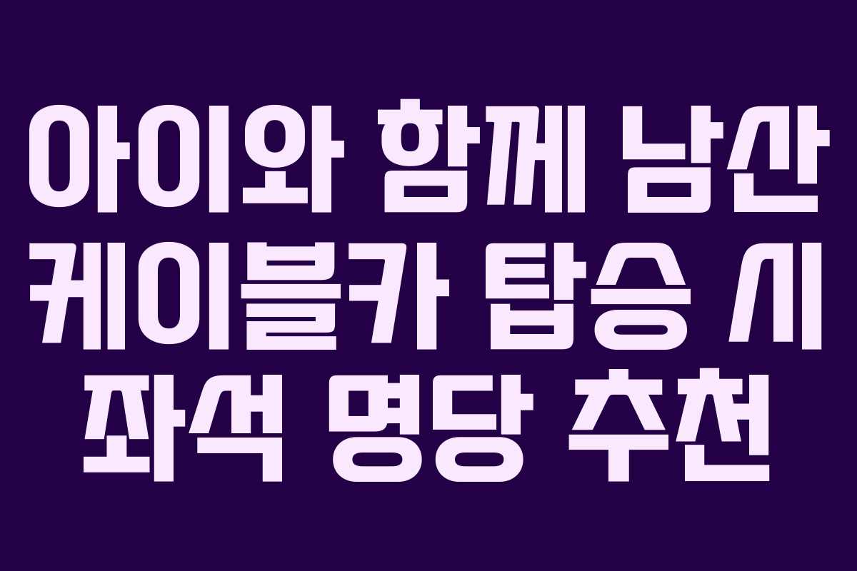 아이와 함께 남산 케이블카 탑승 시 좌석 명당 추천