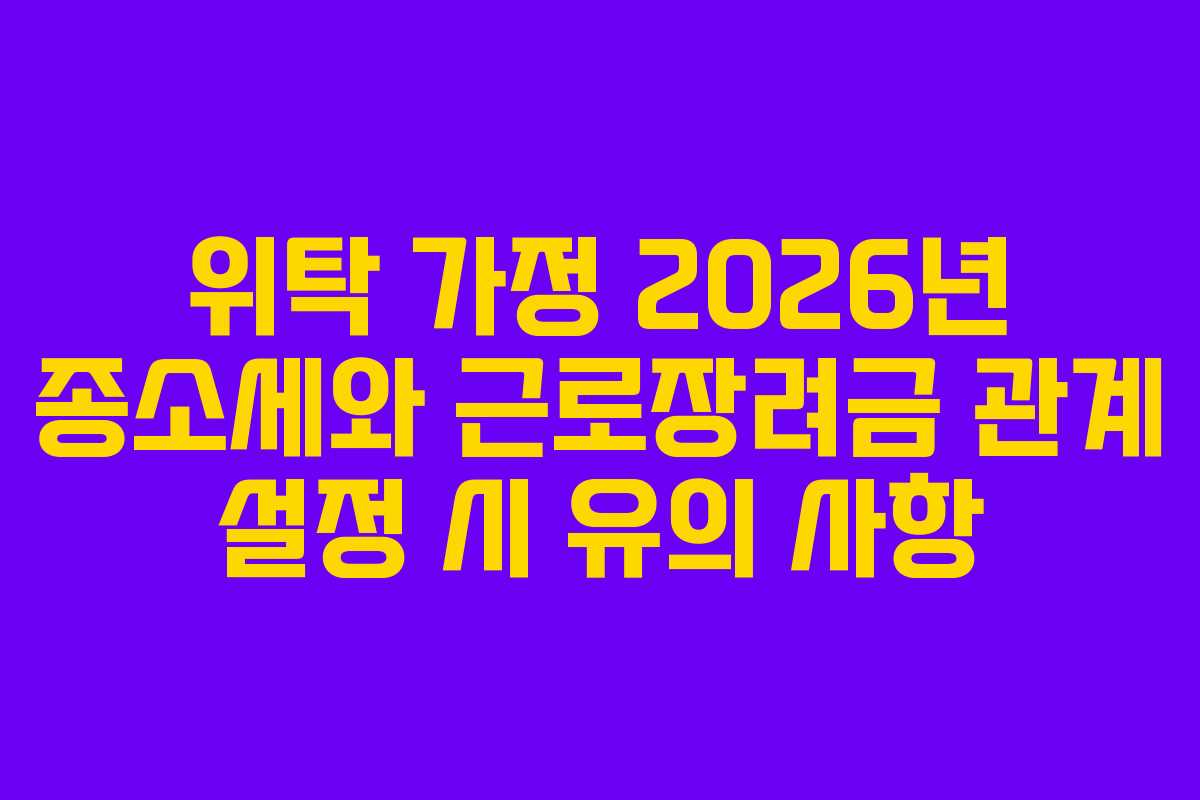 위탁 가정 2026년 종소세와 근로장려금 관계 설정 시 유의 사항