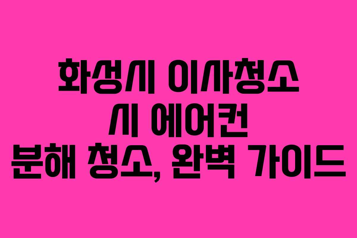 화성시 이사청소 시 에어컨 분해 청소, 완벽 가이드