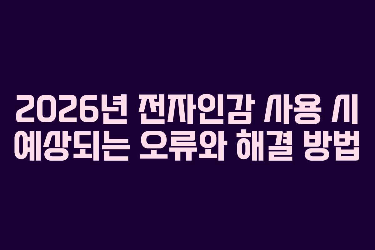 2026년 전자인감 사용 시 예상되는 오류와 해결 방법