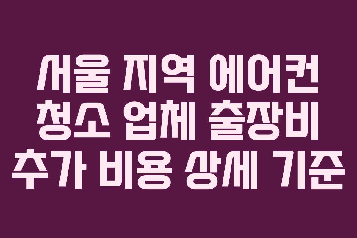 서울 지역 에어컨 청소 업체 출장비 추가 비용 상세 기준