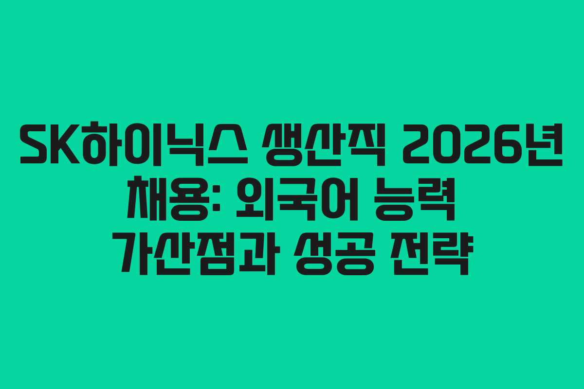 SK하이닉스 생산직 2026년 채용: 외국어 능력 가산점과 성공 전략